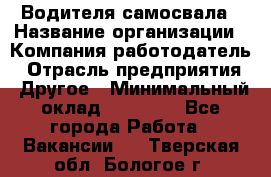 Водителя самосвала › Название организации ­ Компания-работодатель › Отрасль предприятия ­ Другое › Минимальный оклад ­ 90 000 - Все города Работа » Вакансии   . Тверская обл.,Бологое г.